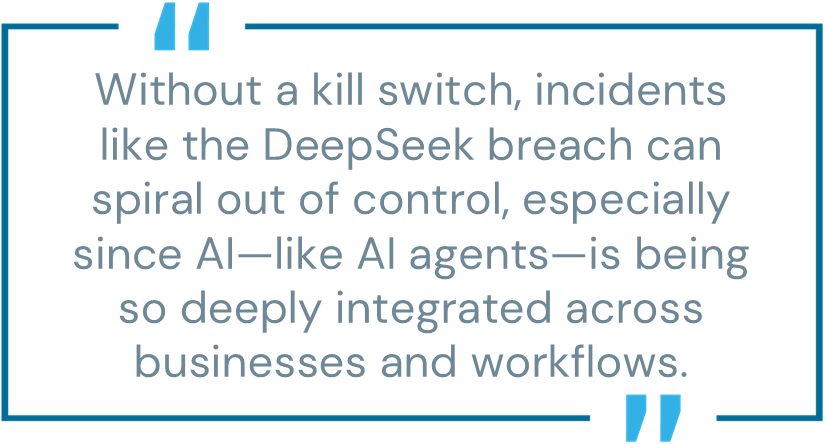 Pull quote: "Without a kill switch, incidents like the DeepSeek breach can spiral out of control, especially since AI—like AI agents—is being so deeply integrated across businesses and workflows."