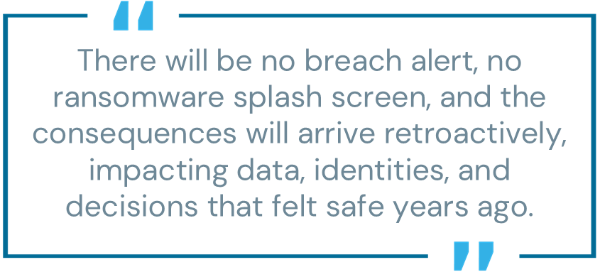Pull quote: There will be no breach alert, no ransomware splash screen, and the consequences will arrive retroactively, impacting data, identities, and decisions that felt safe years ago. 